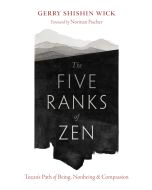 The Five Ranks of Zen: Tozan's Path of Being, Nonbeing, and Compassion by Gerry Shishin Wick, foreward by Norman Fischer