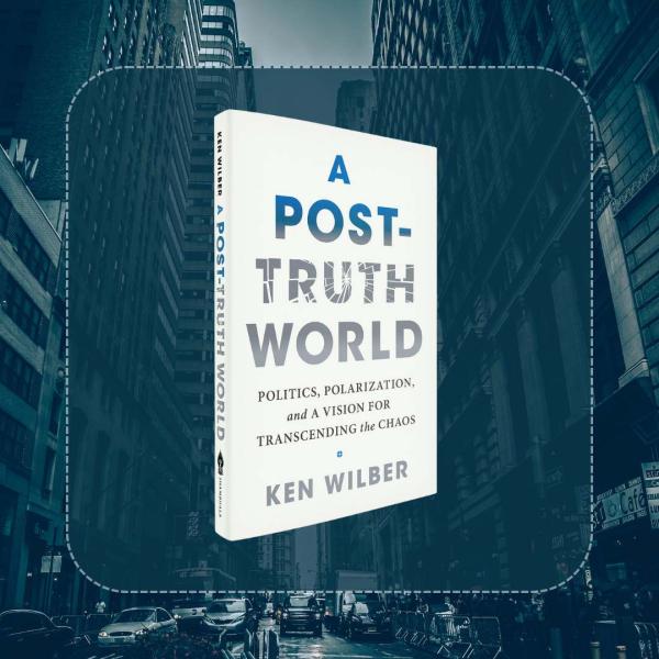 The Birth of a Post-Truth Culture: An Excerpt from Ken Wilber's A Post-Truth World