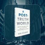 The Birth of a Post-Truth Culture: An Excerpt from Ken Wilber's A Post-Truth World